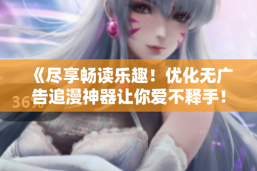 《盡享暢讀樂(lè)趣！優(yōu)化無(wú)廣告追漫神器讓你愛(ài)不釋手！》