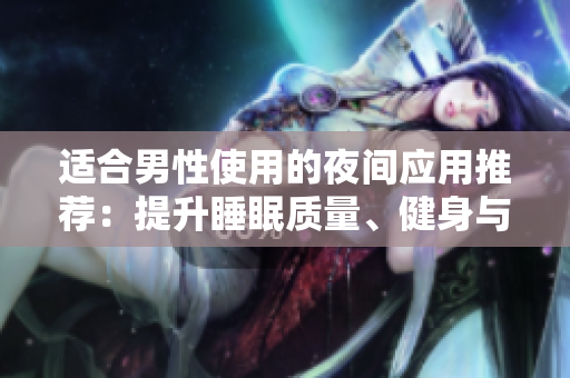 適合男性使用的夜間應(yīng)用推薦：提升睡眠質(zhì)量、健身與娛樂功能應(yīng)用推薦