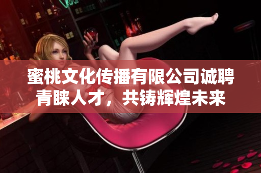 蜜桃文化傳播有限公司誠(chéng)聘青睞人才，共鑄輝煌未來(lái)
