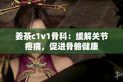 姜茶c1v1骨科：緩解關(guān)節(jié)疼痛，促進(jìn)骨骼健康