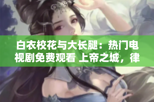 白衣?；ㄅc大長腿：熱門電視劇免費(fèi)觀看 上帝之城，律師護(hù)衛(wèi)記