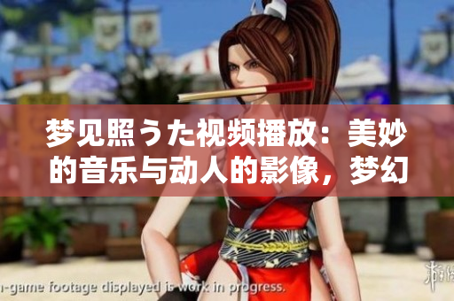夢(mèng)見(jiàn)照うた視頻播放：美妙的音樂(lè)與動(dòng)人的影像，夢(mèng)幻般的視聽(tīng)體驗(yàn)
