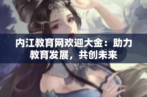 內(nèi)江教育網(wǎng)歡迎大金：助力教育發(fā)展，共創(chuàng)未來(lái)