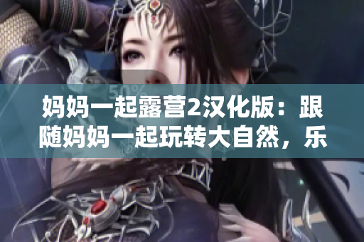 媽媽一起露營2漢化版：跟隨媽媽一起玩轉(zhuǎn)大自然，樂享戶外生活！