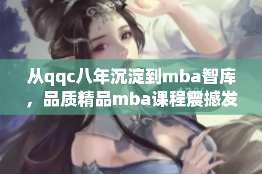 從qqc八年沉淀到mba智庫，品質(zhì)精品mba課程震撼發(fā)布