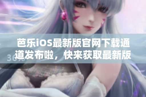 芭樂iOS最新版官網(wǎng)下載通道發(fā)布啦，快來獲取最新版本的芭樂iOS應(yīng)用程序