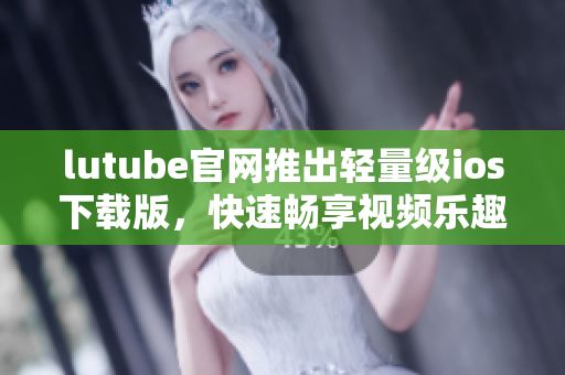 lutube官網(wǎng)推出輕量級(jí)ios下載版，快速暢享視頻樂趣