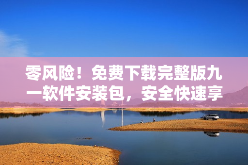 零風(fēng)險(xiǎn)！免費(fèi)下載完整版九一軟件安裝包，安全快速享受全新使用體驗(yàn)