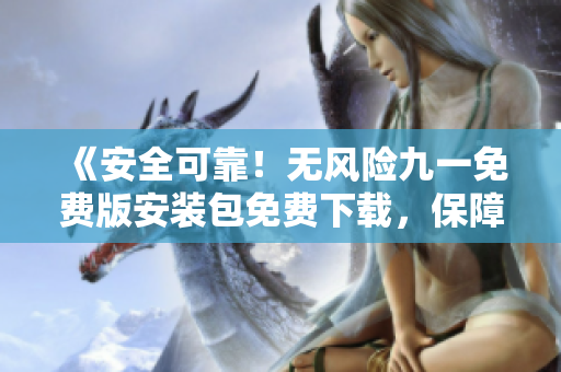 《安全可靠！無風(fēng)險(xiǎn)九一免費(fèi)版安裝包免費(fèi)下載，保障電腦安全無憂》