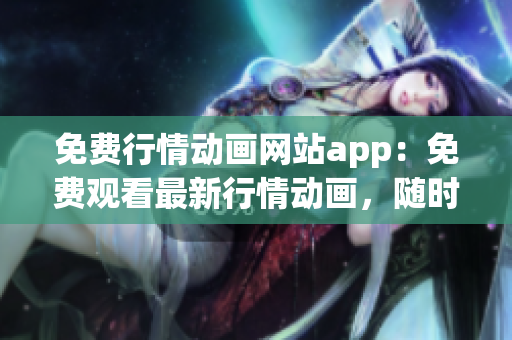 免費(fèi)行情動畫網(wǎng)站app：免費(fèi)觀看最新行情動畫，隨時隨地暢享財經(jīng)動態(tài)