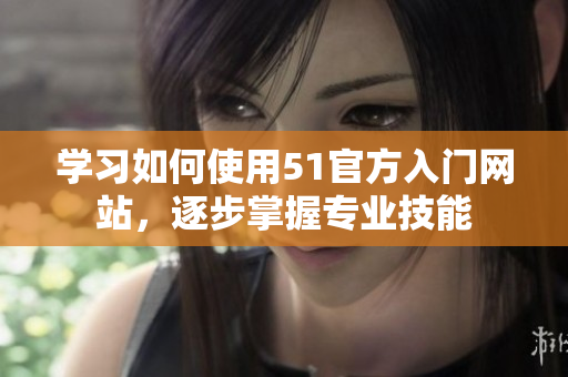 學(xué)習(xí)如何使用51官方入門(mén)網(wǎng)站，逐步掌握專(zhuān)業(yè)技能