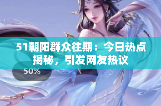 51朝陽群眾往期：今日熱點(diǎn)揭秘，引發(fā)網(wǎng)友熱議