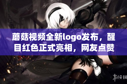 蘑菇視頻全新logo發(fā)布，醒目紅色正式亮相，網(wǎng)友點(diǎn)贊稱贊