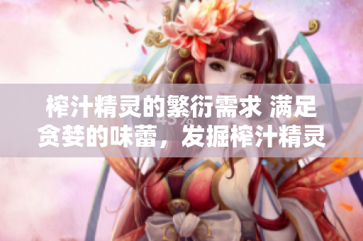 榨汁精靈的繁衍需求 滿足貪婪的味蕾，發(fā)掘榨汁精靈的繁殖之旅