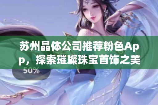 蘇州晶體公司推薦粉色App，探索璀璨珠寶首飾之美