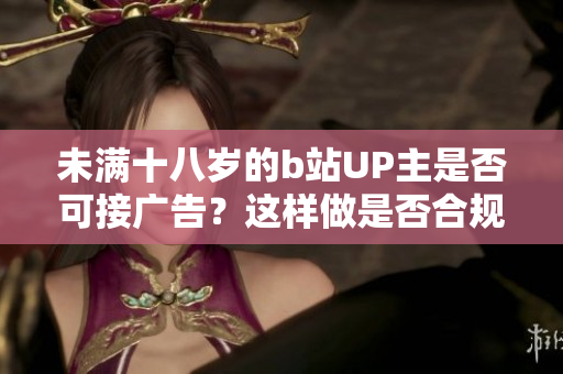 未滿十八歲的b站UP主是否可接廣告？這樣做是否合規(guī)？