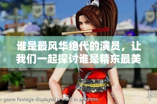 誰是最風(fēng)華絕代的演員，讓我們一起探討誰是精東最美麗的女演員