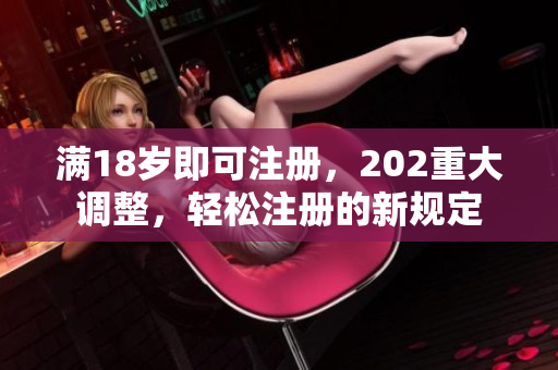 滿18歲即可注冊，202重大調(diào)整，輕松注冊的新規(guī)定