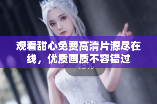 觀看甜心免費高清片源盡在線，優(yōu)質畫質不容錯過