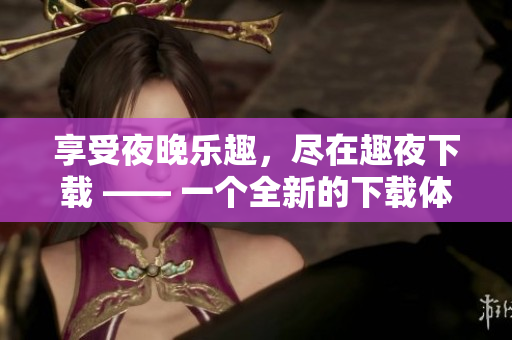 享受夜晚樂(lè)趣，盡在趣夜下載 —— 一個(gè)全新的下載體驗(yàn)!