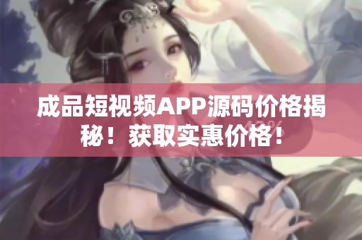 成品短視頻APP源碼價(jià)格揭秘！獲取實(shí)惠價(jià)格！
