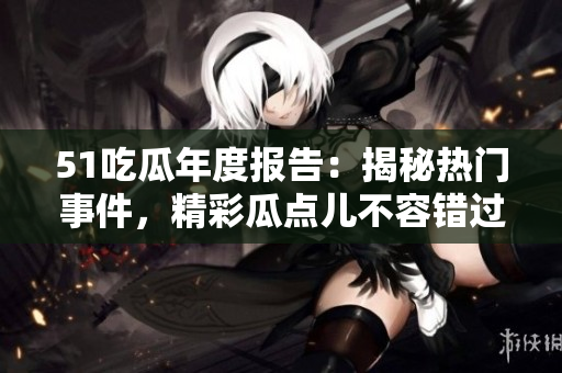 51吃瓜年度報(bào)告：揭秘?zé)衢T(mén)事件，精彩瓜點(diǎn)兒不容錯(cuò)過(guò)