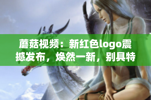 蘑菇視頻：新紅色logo震撼發(fā)布，煥然一新，別具特色