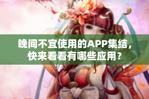 晚間不宜使用的APP集結(jié)，快來看看有哪些應(yīng)用？