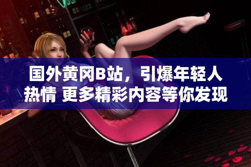 國(guó)外黃岡B站，引爆年輕人熱情 更多精彩內(nèi)容等你發(fā)現(xiàn)