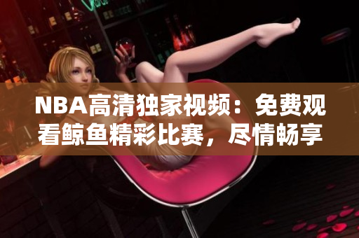 NBA高清獨家視頻：免費觀看鯨魚精彩比賽，盡情暢享超清畫質(zhì)