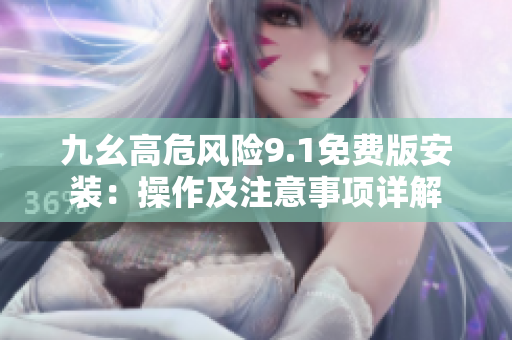 九幺高危風(fēng)險9.1免費版安裝：操作及注意事項詳解