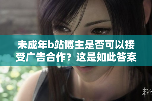 未成年b站博主是否可以接受廣告合作？這是如此答案