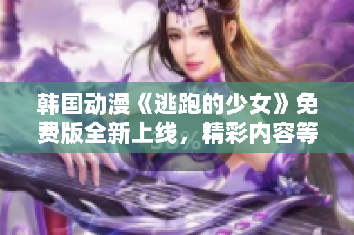 韓國(guó)動(dòng)漫《逃跑的少女》免費(fèi)版全新上線，精彩內(nèi)容等你來(lái)觀看!