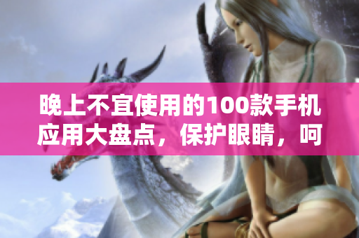 晚上不宜使用的100款手機(jī)應(yīng)用大盤(pán)點(diǎn)，保護(hù)眼睛，呵護(hù)健康