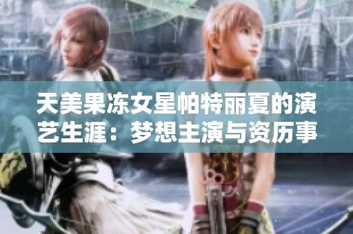 天美果凍女星帕特麗夏的演藝生涯：夢(mèng)想主演與資歷事跡詳解
