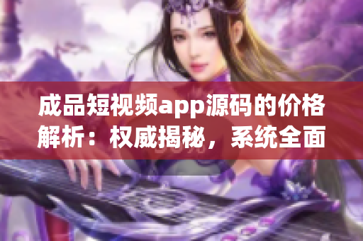 成品短視頻app源碼的價格解析：權(quán)威揭秘，系統(tǒng)全面介紹！