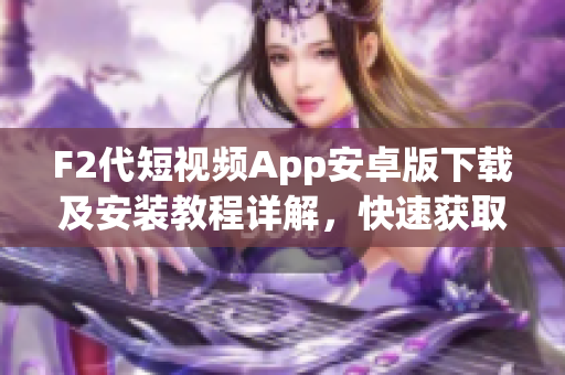 F2代短視頻App安卓版下載及安裝教程詳解，快速獲取最新版本，免費安全暢享短視頻創(chuàng)作樂趣