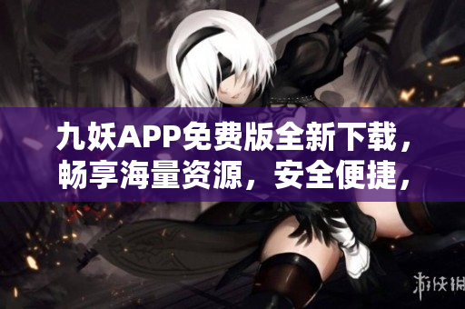 九妖APP免費(fèi)版全新下載，暢享海量資源，安全便捷，持續(xù)更新，為您帶來(lái)更多驚喜
