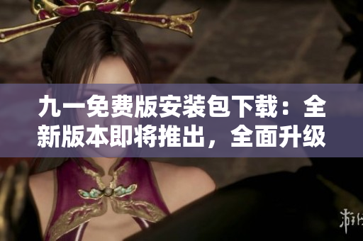 九一免費(fèi)版安裝包下載：全新版本即將推出，全面升級(jí)體驗(yàn)！