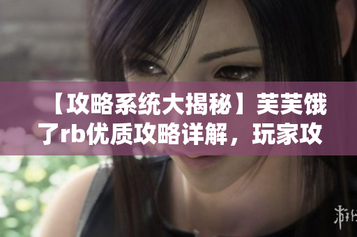 【攻略系統(tǒng)大揭秘】芙芙餓了rb優(yōu)質(zhì)攻略詳解，玩家攻略必備，新手福利！