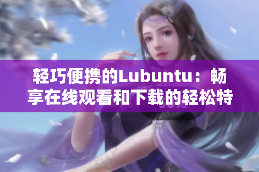 輕巧便攜的Lubuntu：暢享在線觀看和下載的輕松特點(diǎn)