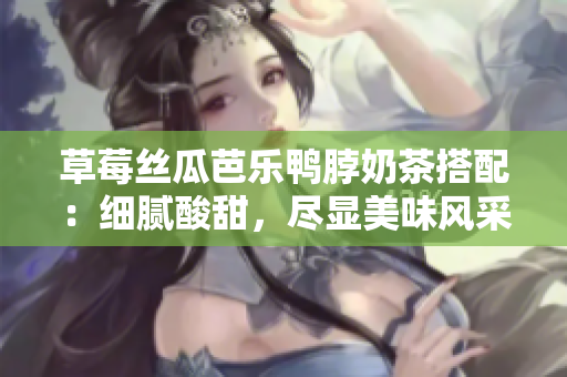 草莓絲瓜芭樂鴨脖奶茶搭配：細(xì)膩酸甜，盡顯美味風(fēng)采