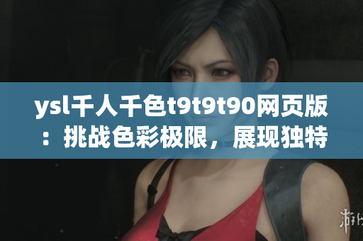 ysl千人千色t9t9t90網(wǎng)頁版：挑戰(zhàn)色彩極限，展現(xiàn)獨特魅力
