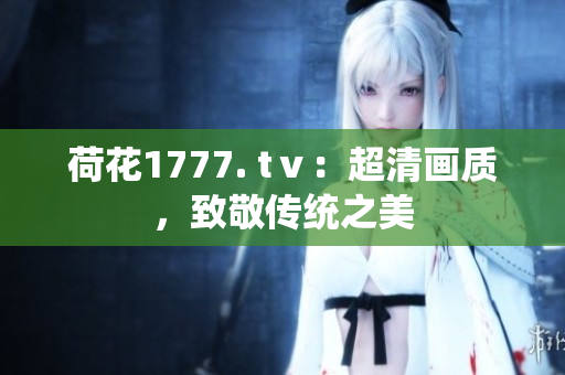 荷花1777. tⅴ：超清畫質(zhì)，致敬傳統(tǒng)之美