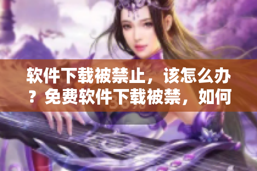 軟件下載被禁止，該怎么辦？免費(fèi)軟件下載被禁，如何應(yīng)對(duì)？