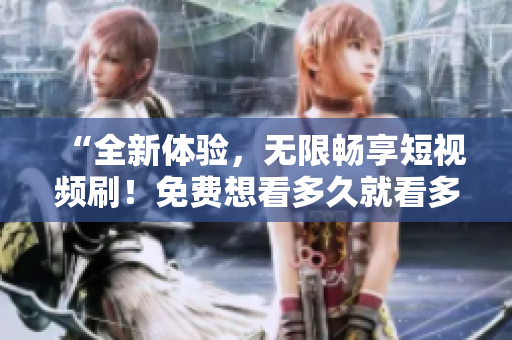 “全新體驗，無限暢享短視頻刷！免費想看多久就看多久，絕不限制！”