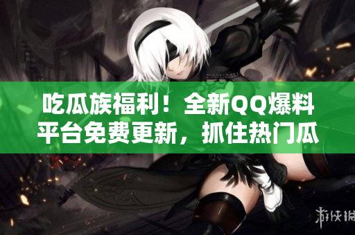 吃瓜族福利！全新QQ爆料平臺(tái)免費(fèi)更新，抓住熱門瓜點(diǎn)報(bào)道