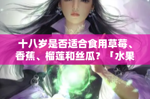 十八歲是否適合食用草莓、香蕉、榴蓮和絲瓜？「水果適宜年齡」是什么？