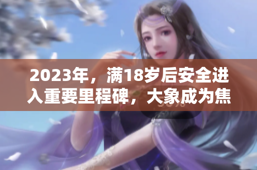 2023年，滿18歲后安全進(jìn)入重要里程碑，大象成為焦點(diǎn)