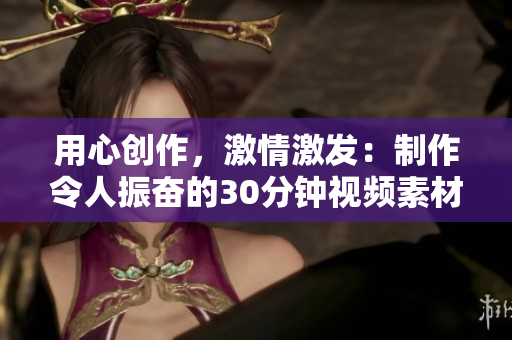 用心創(chuàng)作，激情激發(fā)：制作令人振奮的30分鐘視頻素材